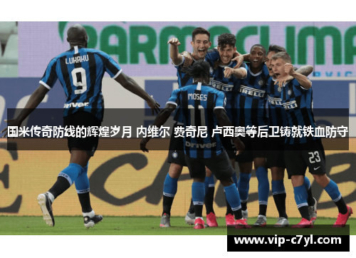 国米传奇防线的辉煌岁月 内维尔 费奇尼 卢西奥等后卫铸就铁血防守