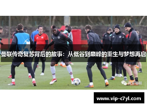 曼联传奇复苏背后的故事：从低谷到巅峰的重生与梦想再启