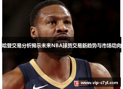 哈登交易分析揭示未来NBA球员交易新趋势与市场动向