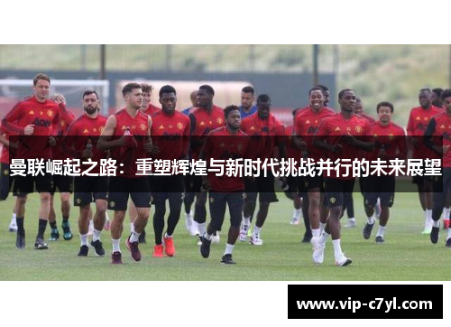 曼联崛起之路：重塑辉煌与新时代挑战并行的未来展望