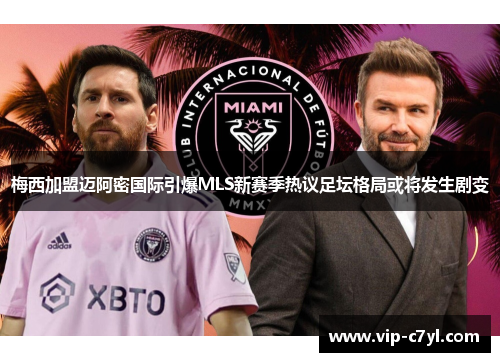 梅西加盟迈阿密国际引爆MLS新赛季热议足坛格局或将发生剧变