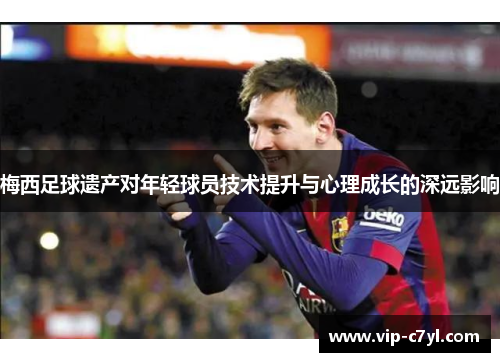 梅西足球遗产对年轻球员技术提升与心理成长的深远影响