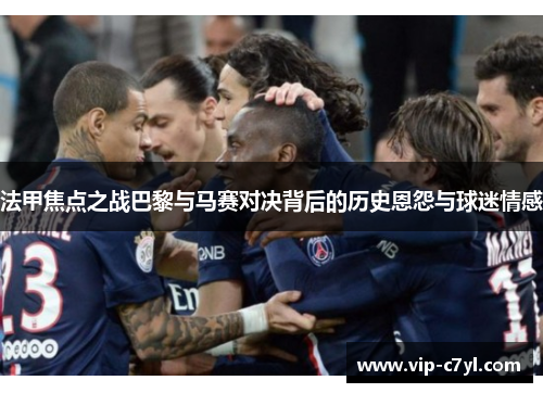 法甲焦点之战巴黎与马赛对决背后的历史恩怨与球迷情感