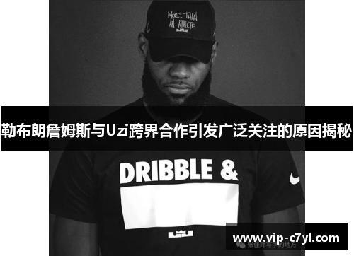 勒布朗詹姆斯与Uzi跨界合作引发广泛关注的原因揭秘