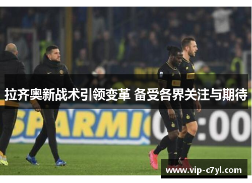 拉齐奥新战术引领变革 备受各界关注与期待