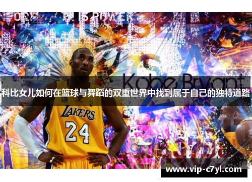 科比女儿如何在篮球与舞蹈的双重世界中找到属于自己的独特道路