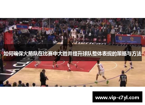 如何确保火箭队在比赛中大胜并提升球队整体表现的策略与方法