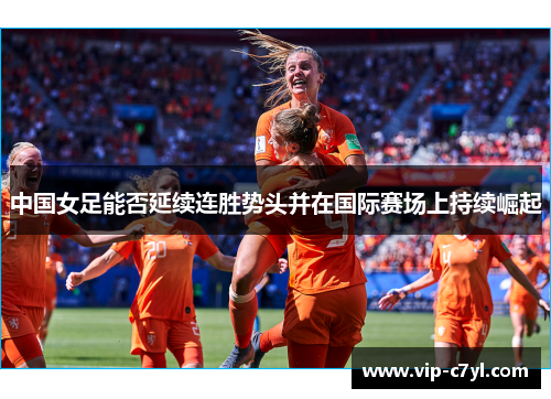 中国女足能否延续连胜势头并在国际赛场上持续崛起