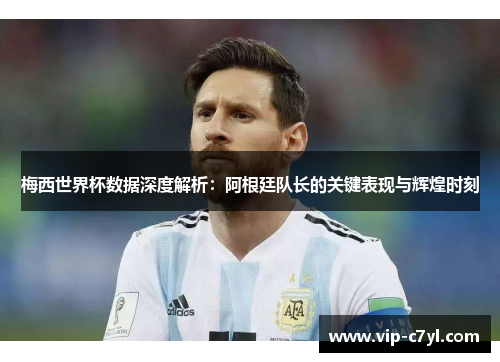 梅西世界杯数据深度解析：阿根廷队长的关键表现与辉煌时刻