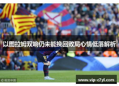 以图拉姆双响仍未能挽回败局心情低落解析