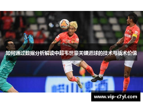 如何通过数据分析解读中超韦世豪关键进球的技术与战术价值