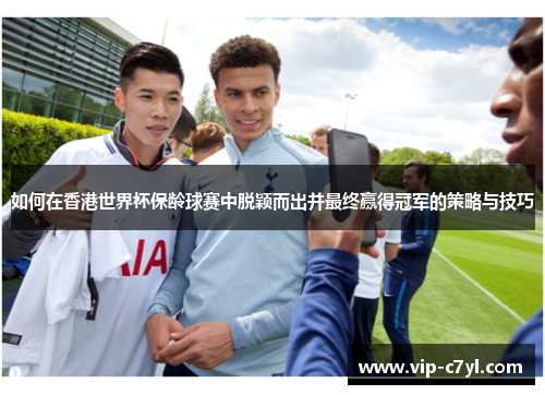 如何在香港世界杯保龄球赛中脱颖而出并最终赢得冠军的策略与技巧