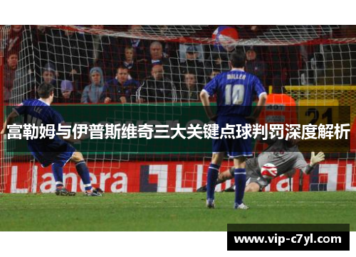 富勒姆与伊普斯维奇三大关键点球判罚深度解析