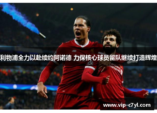 利物浦全力以赴续约阿诺德 力保核心球员留队继续打造辉煌