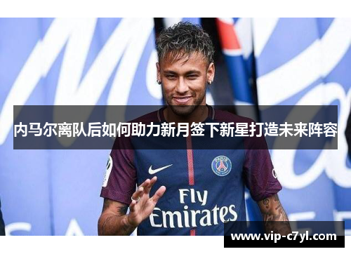 内马尔离队后如何助力新月签下新星打造未来阵容