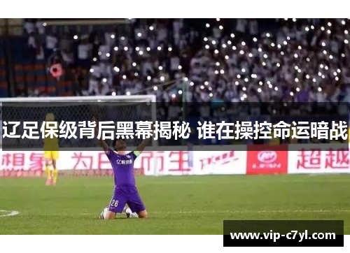 辽足保级背后黑幕揭秘 谁在操控命运暗战