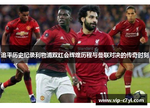 追平历史纪录利物浦双红会辉煌历程与曼联对决的传奇时刻