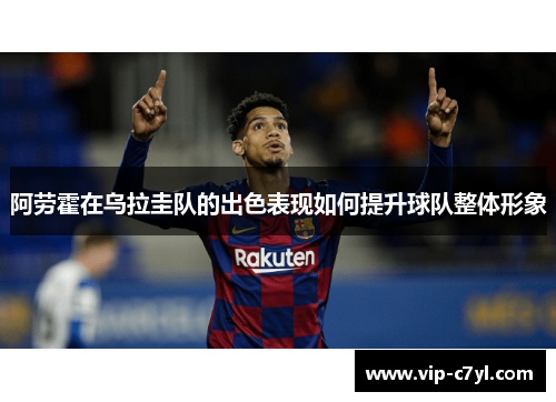 阿劳霍在乌拉圭队的出色表现如何提升球队整体形象