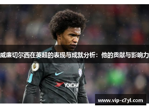 威廉切尔西在英超的表现与成就分析：他的贡献与影响力