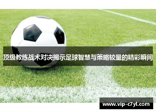 顶级教练战术对决揭示足球智慧与策略较量的精彩瞬间