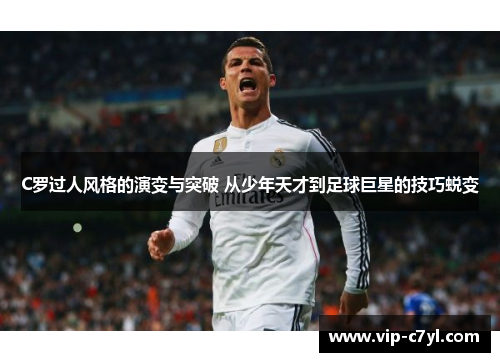 C罗过人风格的演变与突破 从少年天才到足球巨星的技巧蜕变