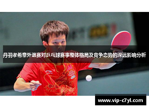 丹羽孝希意外退赛对乒乓球赛事整体格局及竞争态势的深远影响分析