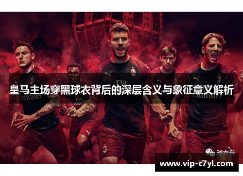 皇马主场穿黑球衣背后的深层含义与象征意义解析