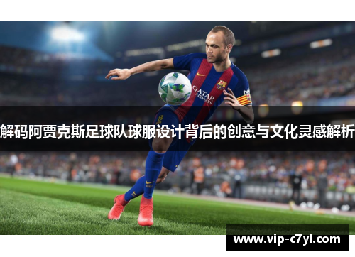 解码阿贾克斯足球队球服设计背后的创意与文化灵感解析