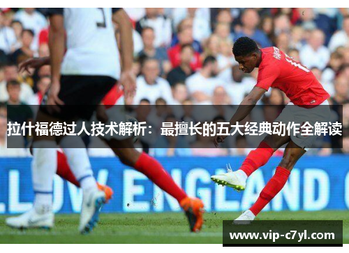 拉什福德过人技术解析：最擅长的五大经典动作全解读